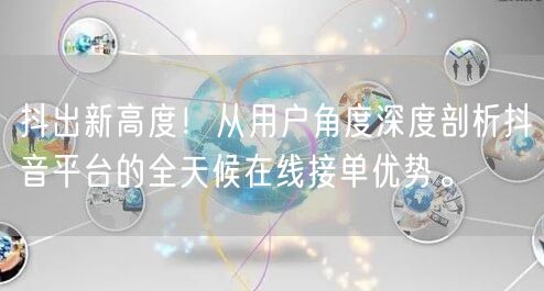 抖出新高度！从用户角度深度剖析抖音平台的全天候在线接单优势。