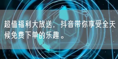 超值福利大放送，抖音带你享受全天候免费下单的乐趣。