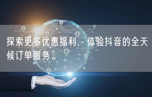 探索更多优惠福利，体验抖音的全天候订单服务。