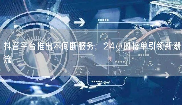 抖音平台推出不间断服务，24小时接单引领新潮流
