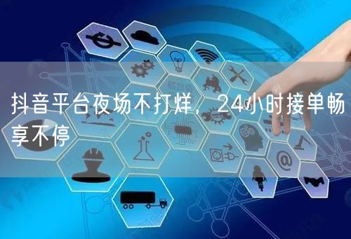 抖音平台夜场不打烊，24小时接单畅享不停