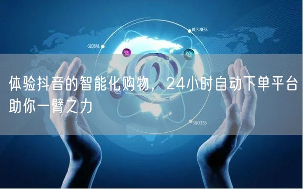 体验抖音的智能化购物，24小时自动下单平台助你一臂之力