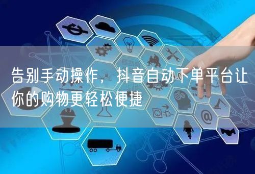 告别手动操作，抖音自动下单平台让你的购物更轻松便捷