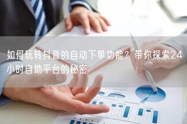如何玩转抖音的自动下单功能？带你探索24小时自助平台的秘密
