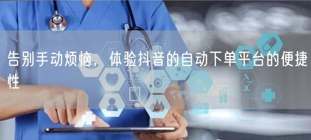 告别手动烦恼，体验抖音的自动下单平台的便捷性