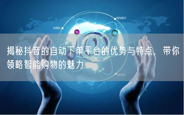 揭秘抖音的自动下单平台的优势与特点，带你领略智能购物的魅力