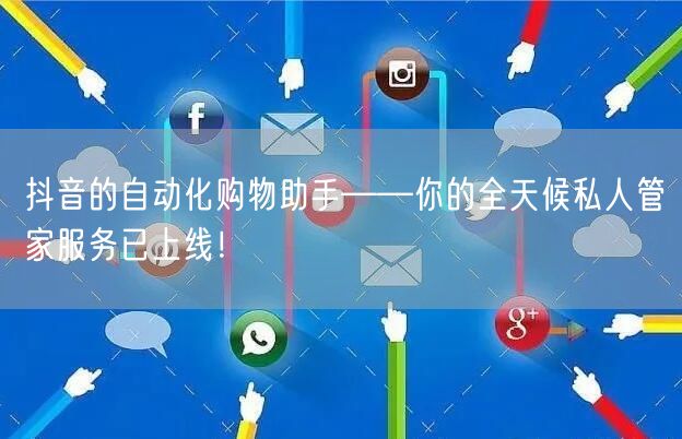 抖音的自动化购物助手——你的全天候私人管家服务已上线！
