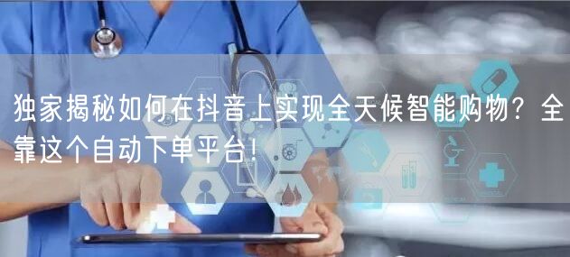 独家揭秘如何在抖音上实现全天候智能购物？全靠这个自动下单平台！