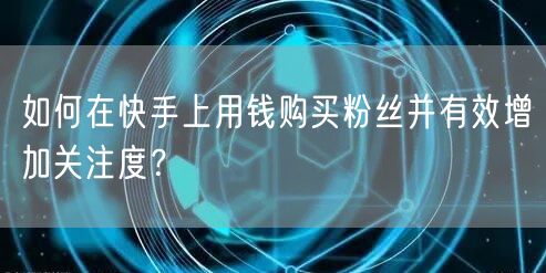 如何在快手上用钱购买粉丝并有效增加关注度？