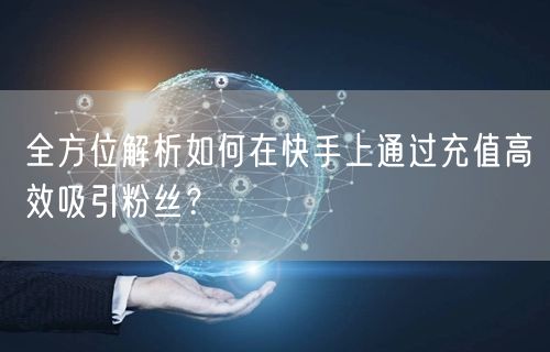 全方位解析如何在快手上通过充值高效吸引粉丝？