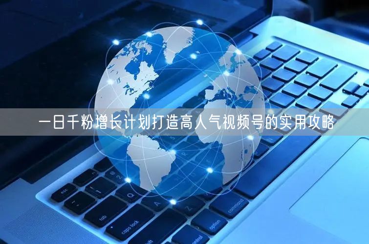 一日千粉增长计划打造高人气视频号的实用攻略