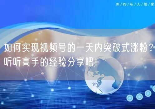 如何实现视频号的一天内突破式涨粉？听听高手的经验分享吧！