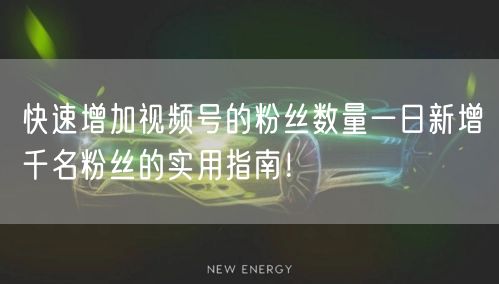 快速增加视频号的粉丝数量一日新增千名粉丝的实用指南！
