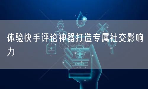 体验快手评论神器打造专属社交影响力