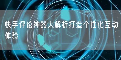 快手评论神器大解析打造个性化互动体验