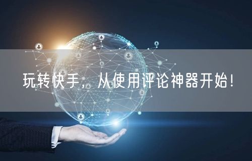 玩转快手，从使用评论神器开始！