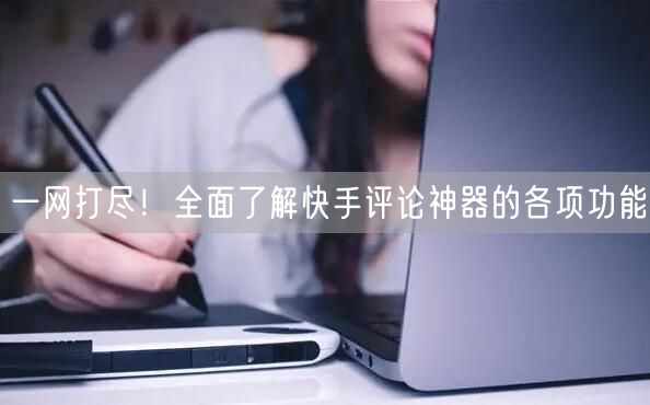 一网打尽！全面了解快手评论神器的各项功能