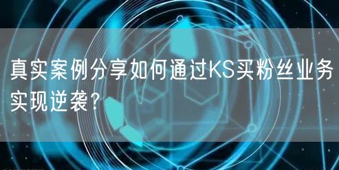 真实案例分享如何通过KS买粉丝业务实现逆袭？