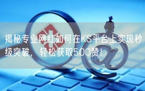 揭秘专业网红如何在KS平台上实现秒级突破，轻松获取500赞！