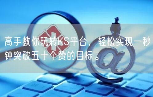 高手教你玩转KS平台，轻松实现一秒钟突破五十个赞的目标。