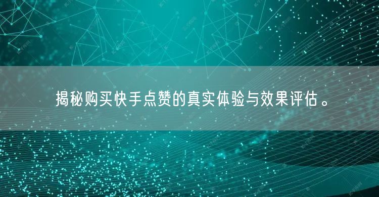 揭秘购买快手点赞的真实体验与效果评估。