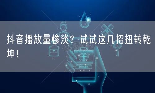 抖音播放量惨淡？试试这几招扭转乾坤！