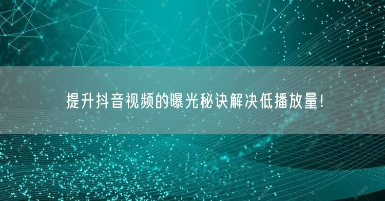 提升抖音视频的曝光秘诀解决低播放量！