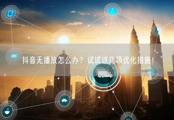 抖音无播放怎么办？试试这几项优化措施！