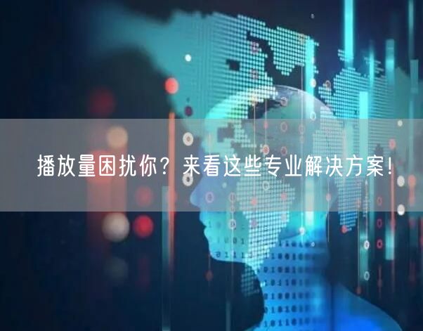 播放量困扰你？来看这些专业解决方案！