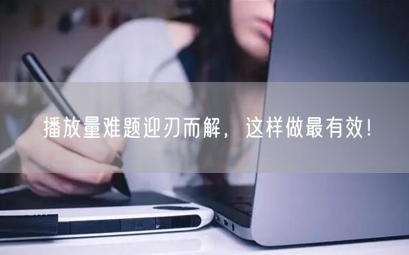 播放量难题迎刃而解，这样做最有效！