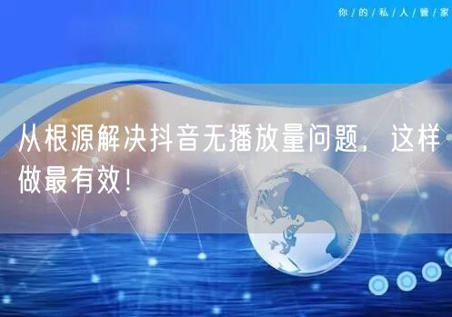 从根源解决抖音无播放量问题，这样做最有效！