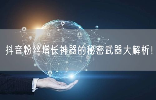 抖音粉丝增长神器的秘密武器大解析！
