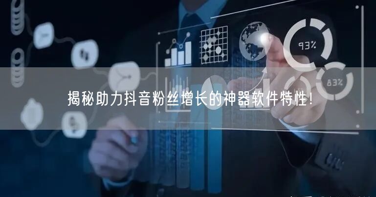 揭秘助力抖音粉丝增长的神器软件特性！