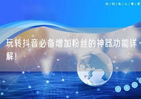 玩转抖音必备增加粉丝的神器功能详解！