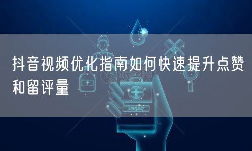 抖音视频优化指南如何快速提升点赞和留评量
