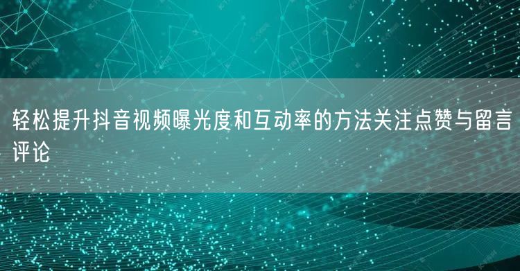 轻松提升抖音视频曝光度和互动率的方法关注点赞与留言评论