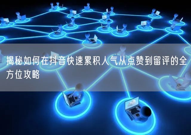 揭秘如何在抖音快速累积人气从点赞到留评的全方位攻略