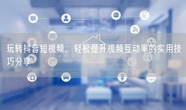 玩转抖音短视频，轻松提升视频互动率的实用技巧分享