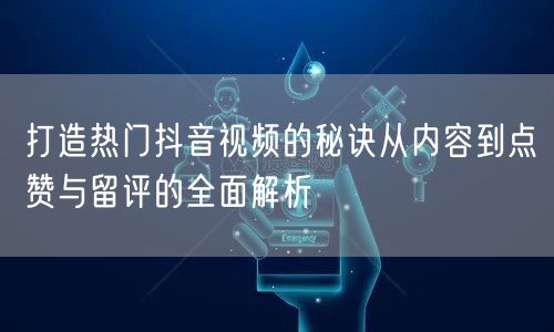 打造热门抖音视频的秘诀从内容到点赞与留评的全面解析