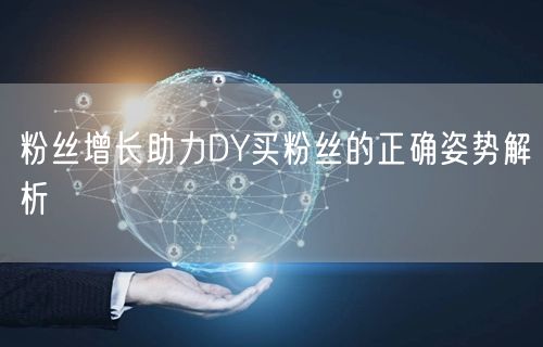 粉丝增长助力DY买粉丝的正确姿势解析