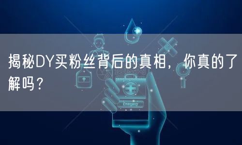 揭秘DY买粉丝背后的真相，你真的了解吗？