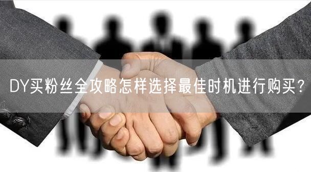 DY买粉丝全攻略怎样选择最佳时机进行购买？