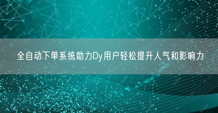 全自动下单系统助力Dy用户轻松提升人气和影响力