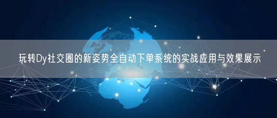 玩转Dy社交圈的新姿势全自动下单系统的实战应用与效果展示