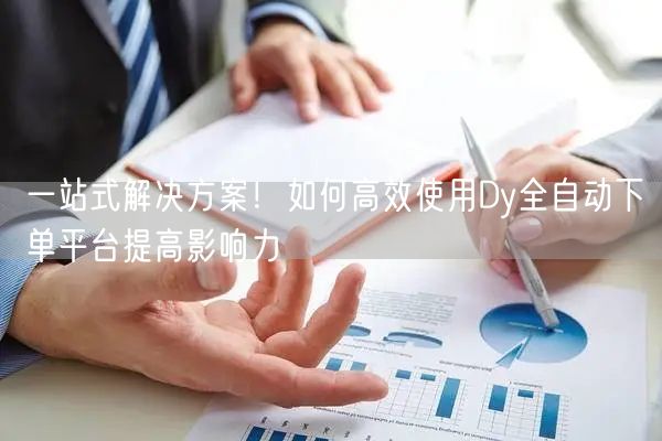一站式解决方案！如何高效使用Dy全自动下单平台提高影响力