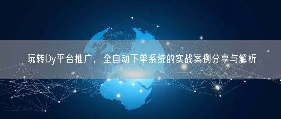 玩转Dy平台推广，全自动下单系统的实战案例分享与解析