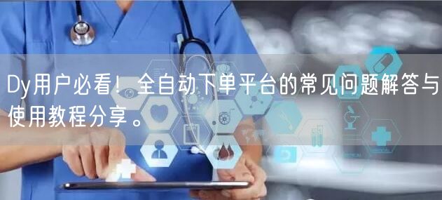 Dy用户必看！全自动下单平台的常见问题解答与使用教程分享。