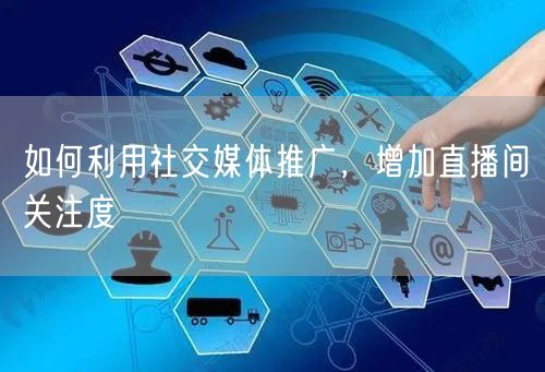如何利用社交媒体推广，增加直播间关注度