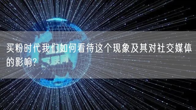 买粉时代我们如何看待这个现象及其对社交媒体的影响?