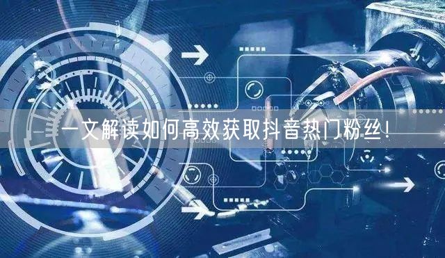 一文解读如何高效获取抖音热门粉丝！